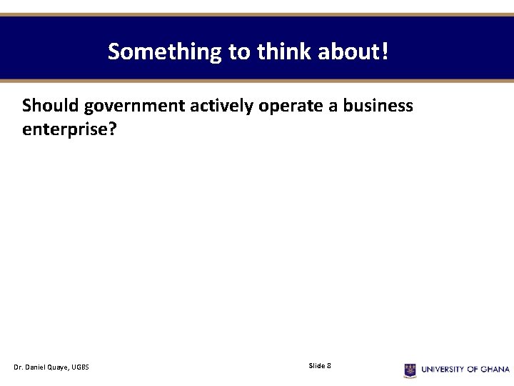 Something to think about! Should government actively operate a business enterprise? Dr. Daniel Quaye,