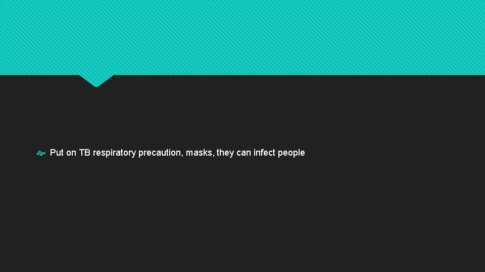  Put on TB respiratory precaution, masks, they can infect people 