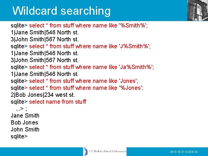 Wildcard searching sqlite> select * from stuff where name like '%Smith%'; 1|Jane Smith|546 North