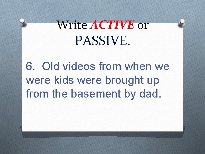 Write ACTIVE or PASSIVE. 6. Old videos from when we were kids were brought