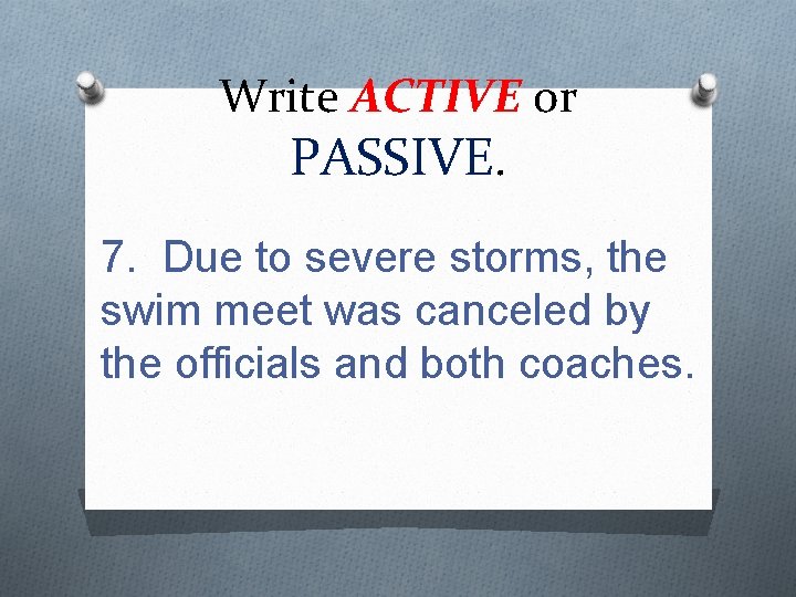 Write ACTIVE or PASSIVE. 7. Due to severe storms, the swim meet was canceled