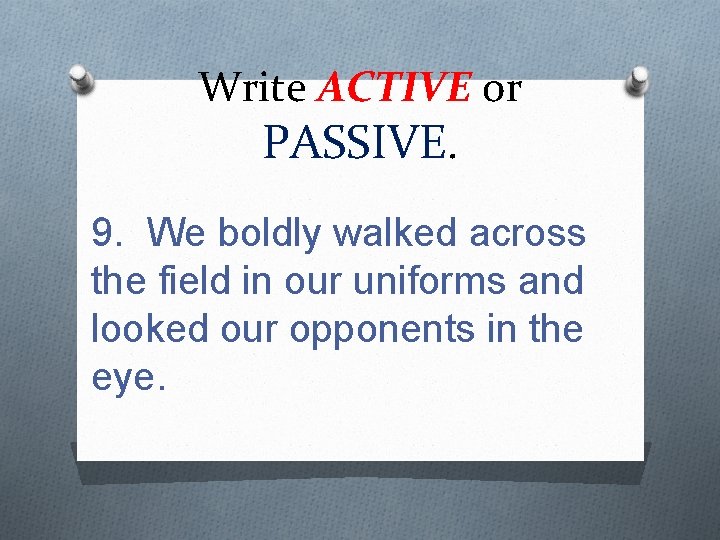 Write ACTIVE or PASSIVE. 9. We boldly walked across the field in our uniforms
