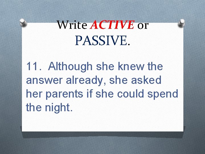 Write ACTIVE or PASSIVE. 11. Although she knew the answer already, she asked her