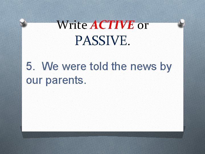 Write ACTIVE or PASSIVE. 5. We were told the news by our parents. 