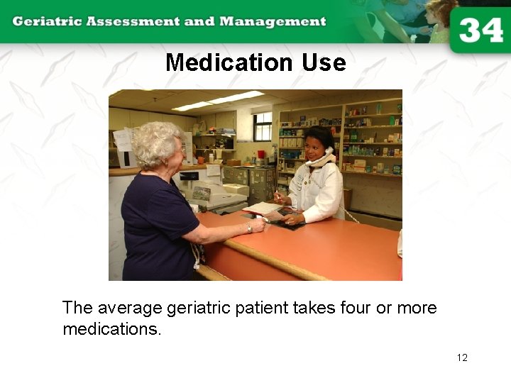 Medication Use The average geriatric patient takes four or more medications. 12 