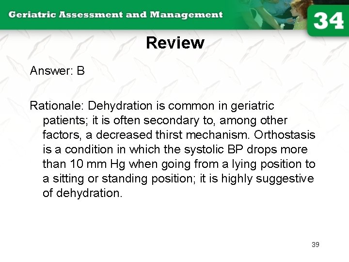 Review Answer: B Rationale: Dehydration is common in geriatric patients; it is often secondary