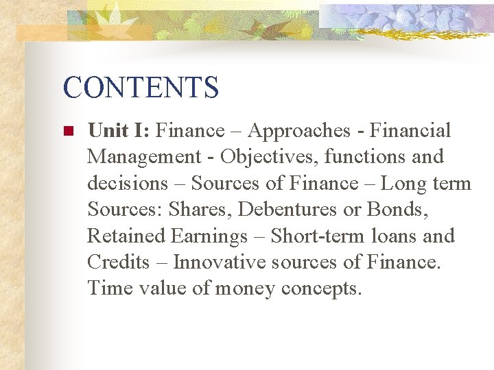 CONTENTS n Unit I: Finance – Approaches - Financial Management - Objectives, functions and