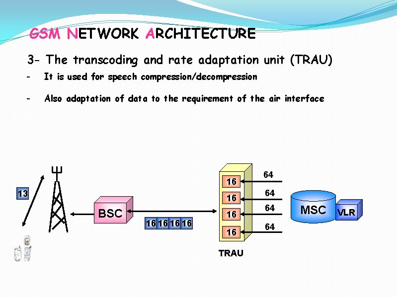 GSM NETWORK ARCHITECTURE 3 - The transcoding and rate adaptation unit (TRAU) - It