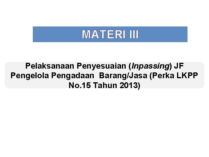 MATERI III Pelaksanaan Penyesuaian (Inpassing) JF Pengelola Pengadaan Barang/Jasa (Perka LKPP No. 15 Tahun
