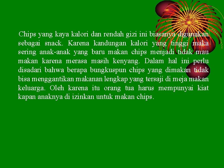 Chips yang kaya kalori dan rendah gizi ini biasanya digunakan sebagai snack. Karena kandungan Chips yang kaya kalori dan rendah gizi ini biasanya digunakan sebagai snack. Karena kandungan
