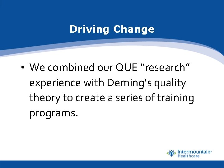 Driving Change • We combined our QUE “research” experience with Deming’s quality theory to