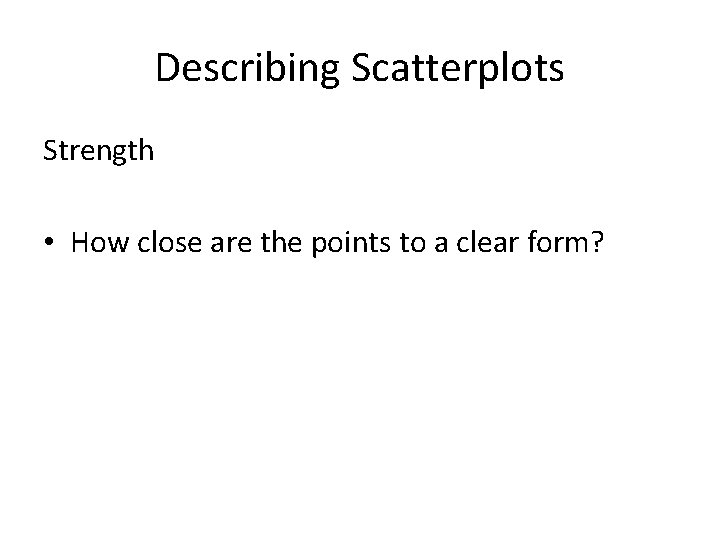 Describing Scatterplots Strength • How close are the points to a clear form? 