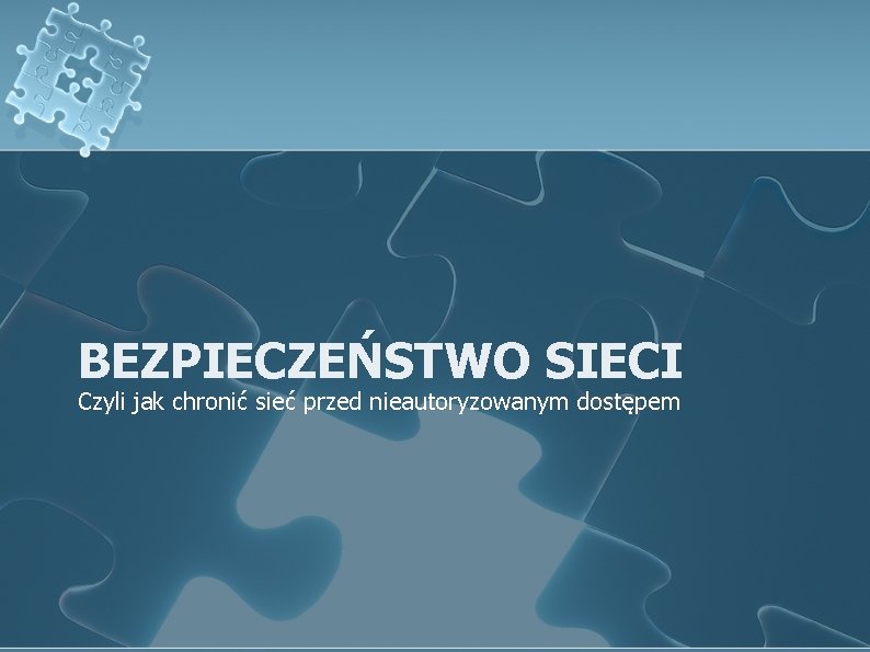 BEZPIECZEŃSTWO SIECI Czyli jak chronić sieć przed nieautoryzowanym dostępem 