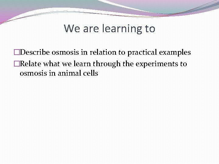 We are learning to �Describe osmosis in relation to practical examples �Relate what we