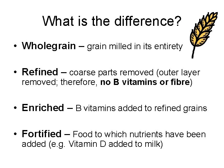 What is the difference? • Wholegrain – grain milled in its entirety • Refined