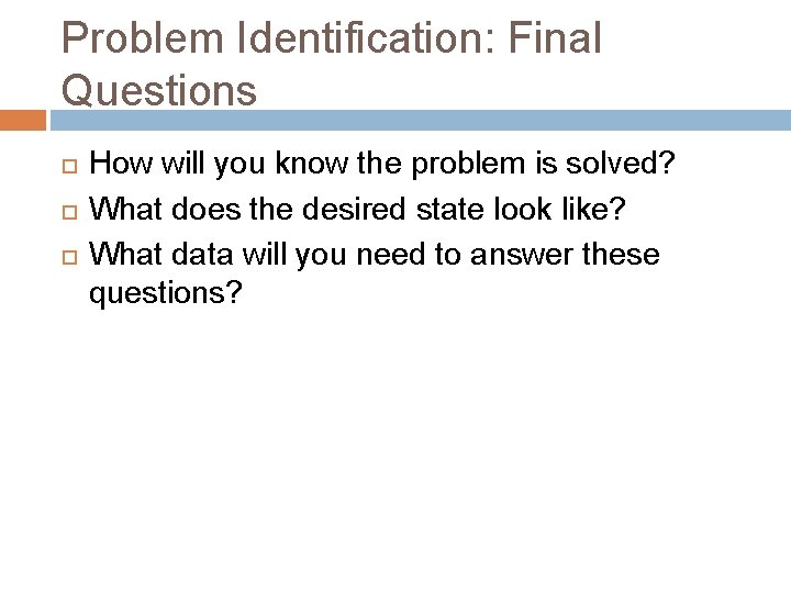 Problem Identification: Final Questions How will you know the problem is solved? What does