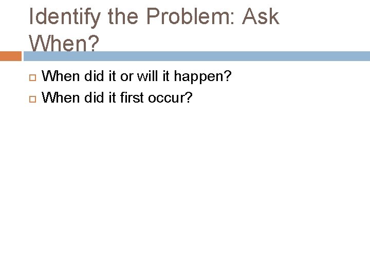 Identify the Problem: Ask When? When did it or will it happen? When did