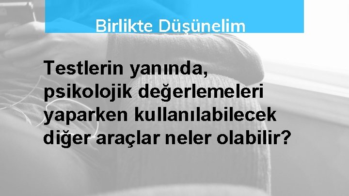 Birlikte Düşünelim Testlerin yanında, psikolojik değerlemeleri yaparken kullanılabilecek diğer araçlar neler olabilir? 