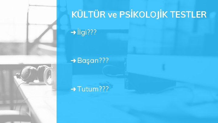 KÜLTÜR ve PSİKOLOJİK TESTLER ➜ İlgi? ? ? ➜ Başarı? ? ? ➜ Tutum?