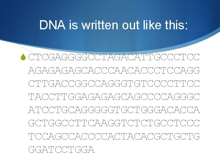 DNA is written out like this: S CTCGAGGGGCCTAGACATTGCCCTCC AGAGCACCCAACACCCTCCAGG CTTGACCGGCCAGGGTGTCCCCTTCC TACCTTGGAGAGAGCAGCCCCAGGGC ATCCTGCAGGGGGTGCTGGGACACCA GCTGGCCTTCAAGGTCTCTGCCTCCC TCCAGCCACCCCACTACACGCTGCTG