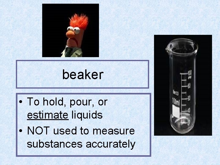 beaker • To hold, pour, or estimate liquids • NOT used to measure substances