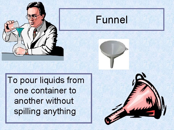 Funnel To pour liquids from one container to another without spilling anything 