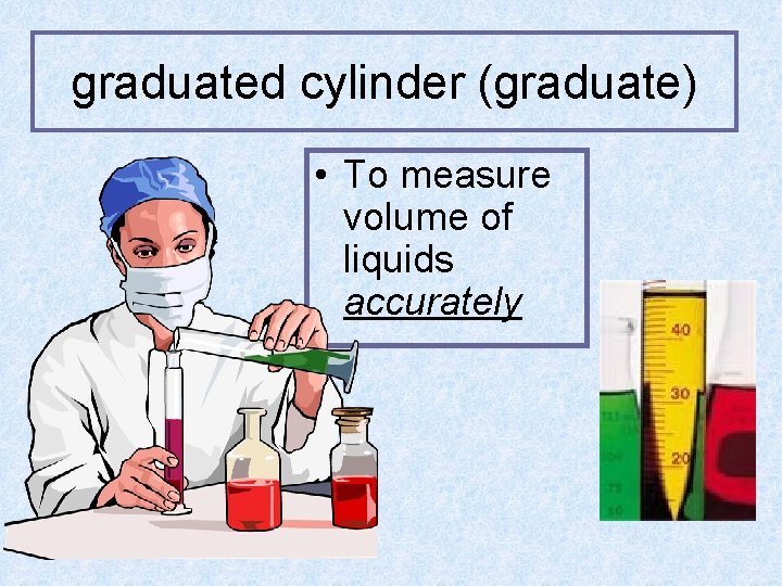 graduated cylinder (graduate) • To measure volume of liquids accurately 