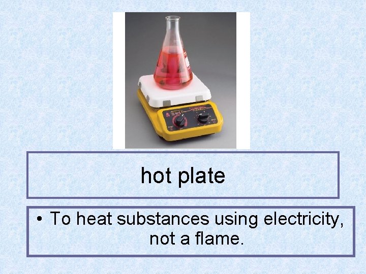hot plate • To heat substances using electricity, not a flame. 