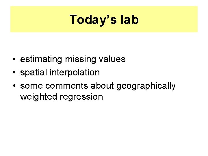 Today’s lab • estimating missing values • spatial interpolation • some comments about geographically