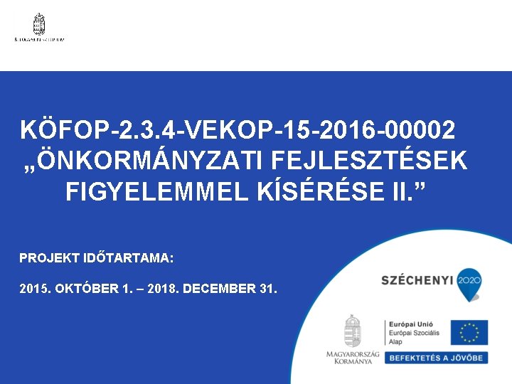 KÖFOP-2. 3. 4 -VEKOP-15 -2016 -00002 „ÖNKORMÁNYZATI FEJLESZTÉSEK FIGYELEMMEL KÍSÉRÉSE II. ” PROJEKT IDŐTARTAMA: