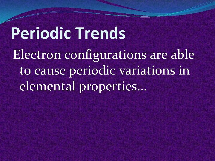 Periodic Trends Electron configurations are able to cause periodic variations in elemental properties. .