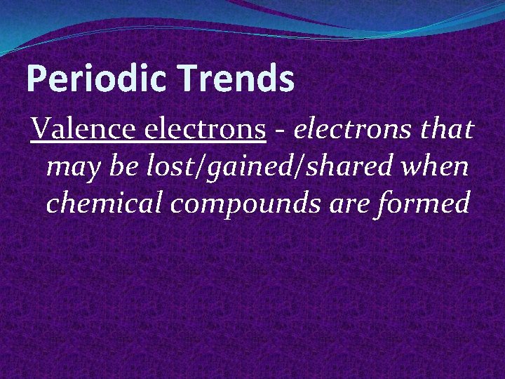 Periodic Trends Valence electrons - electrons that may be lost/gained/shared when chemical compounds are