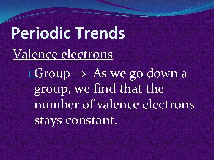 Periodic Trends Valence electrons �Group As we go down a group, we find that