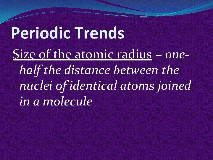 Periodic Trends Size of the atomic radius – onehalf the distance between the nuclei