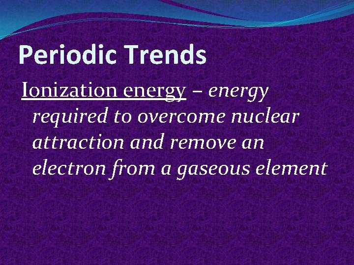 Periodic Trends Ionization energy – energy required to overcome nuclear attraction and remove an