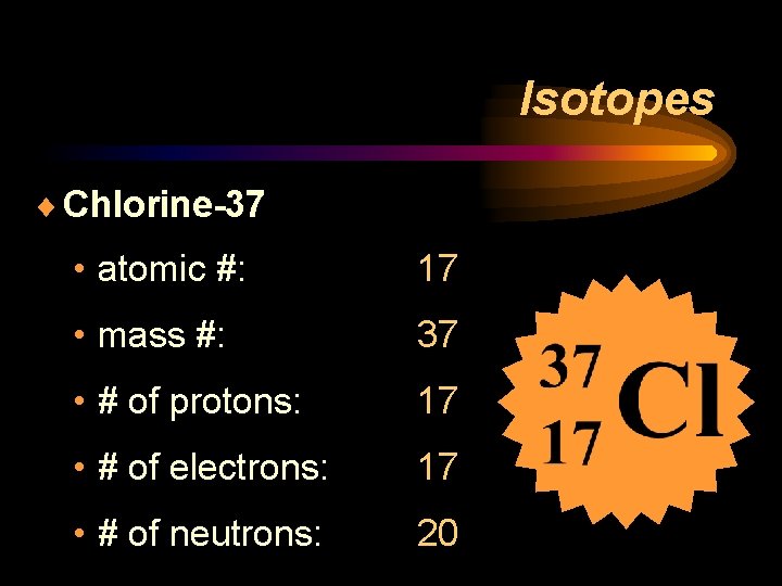 Isotopes ¨ Chlorine-37 • atomic #: 17 • mass #: 37 • # of