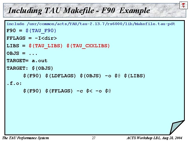 Including TAU Makefile - F 90 Example include /usr/common/acts/TAU/tau-2. 13. 7/rs 6000/lib/Makefile. tau-pdt F