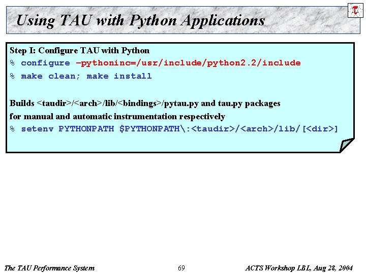 Using TAU with Python Applications Step I: Configure TAU with Python % configure –pythoninc=/usr/include/python