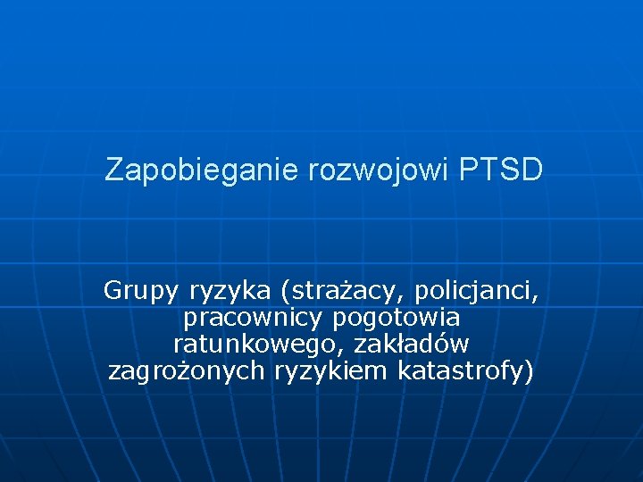 Zapobieganie rozwojowi PTSD Grupy ryzyka (strażacy, policjanci, pracownicy pogotowia ratunkowego, zakładów zagrożonych ryzykiem katastrofy)