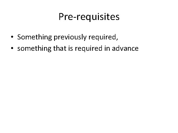 Pre-requisites • Something previously required, • something that is required in advance 