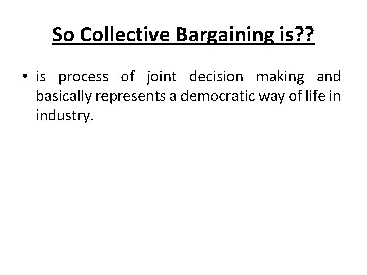 So Collective Bargaining is? ? • is process of joint decision making and basically