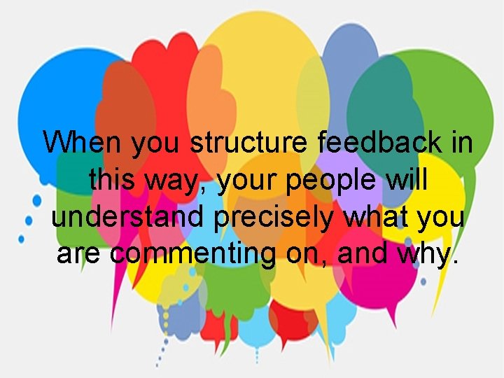 When you structure feedback in this way, your people will understand precisely what you