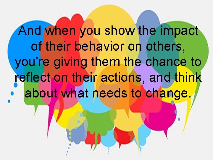 And when you show the impact of their behavior on others, you're giving them