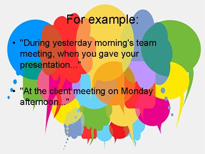 For example: • "During yesterday morning's team meeting, when you gave your presentation. .