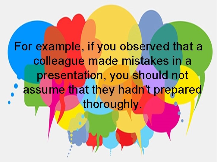 For example, if you observed that a colleague made mistakes in a presentation, you