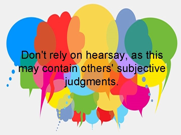Don't rely on hearsay, as this may contain others' subjective judgments. 