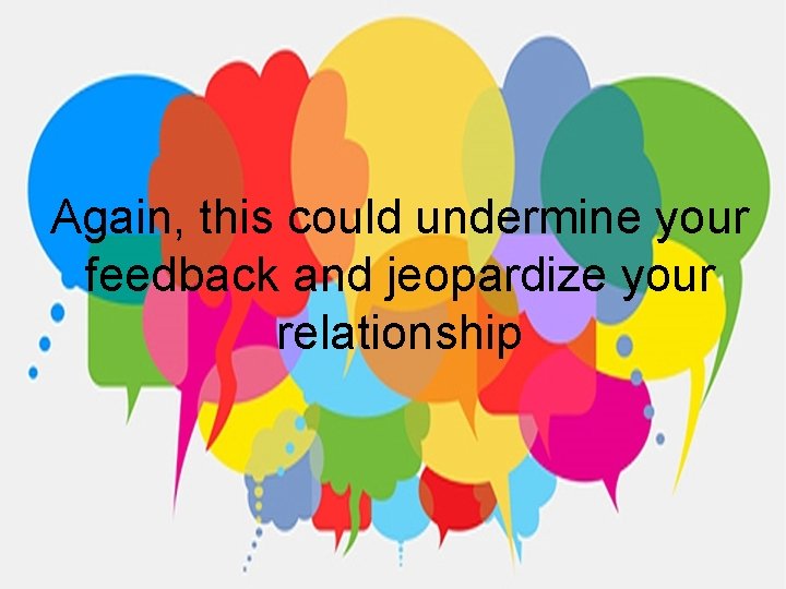 Again, this could undermine your feedback and jeopardize your relationship 