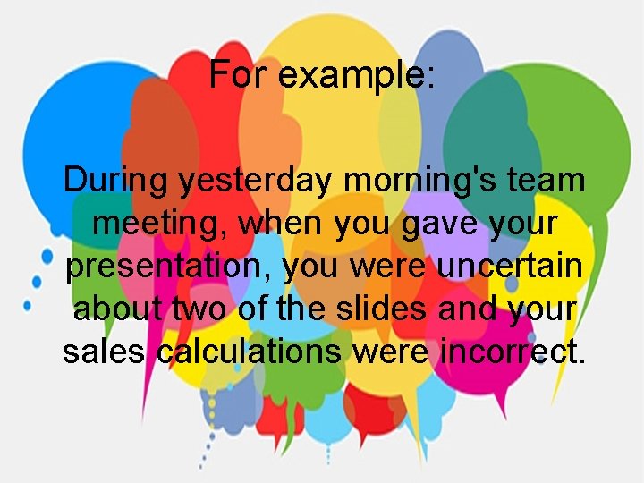 For example: During yesterday morning's team meeting, when you gave your presentation, you were