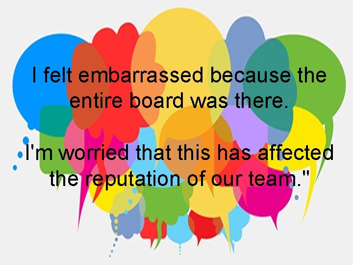 I felt embarrassed because the entire board was there. I'm worried that this has