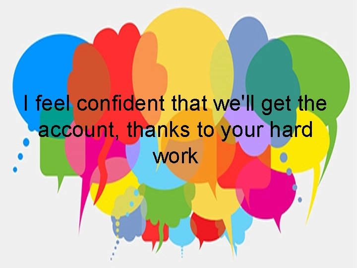 I feel confident that we'll get the account, thanks to your hard work 
